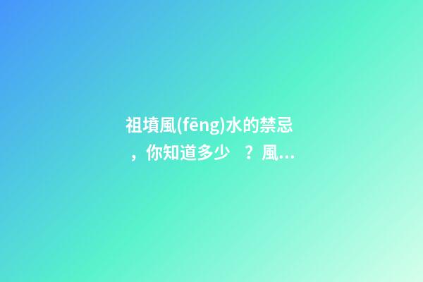 祖墳風(fēng)水的禁忌，你知道多少？風(fēng)水不好影響著后世幾代人！